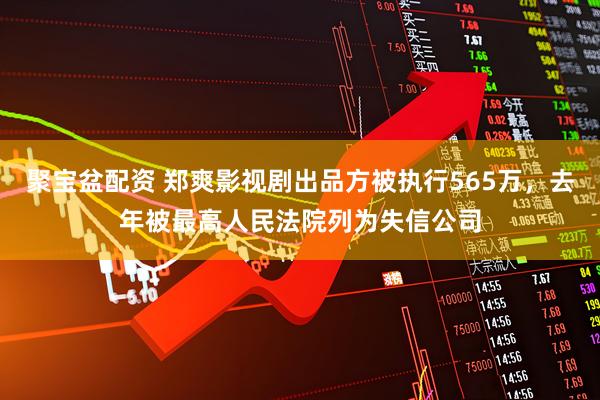 聚宝盆配资 郑爽影视剧出品方被执行565万，去年被最高人民法院列为失信公司