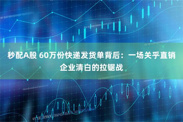 秒配A股 60万份快递发货单背后：一场关乎直销企业清白的拉锯战