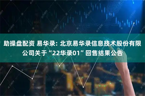 助操盘配资 易华录: 北京易华录信息技术股份有限公司关于“22华录01”回售结果公告