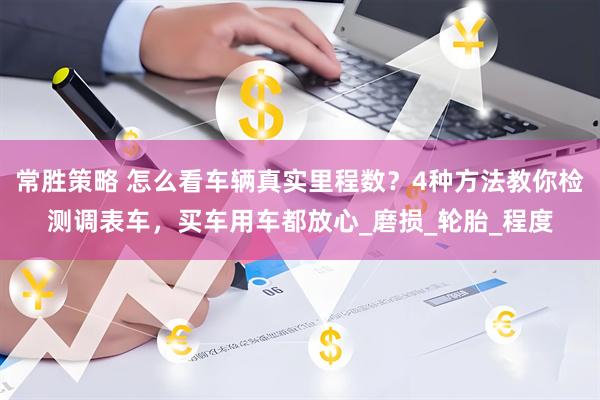 常胜策略 怎么看车辆真实里程数？4种方法教你检测调表车，买车用车都放心_磨损_轮胎_程度