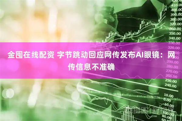 金囤在线配资 字节跳动回应网传发布AI眼镜：网传信息不准确