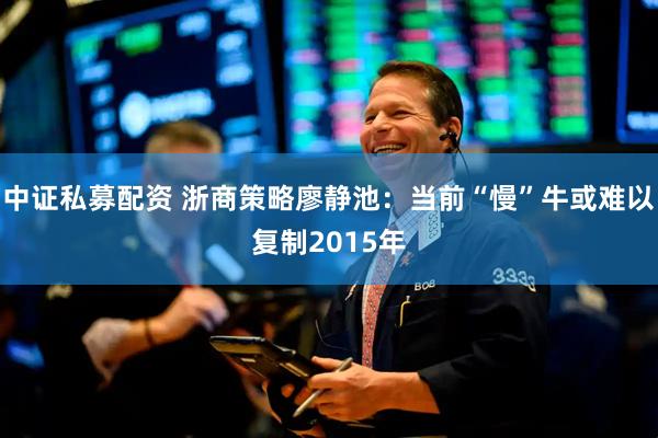 中证私募配资 浙商策略廖静池：当前“慢”牛或难以复制2015年