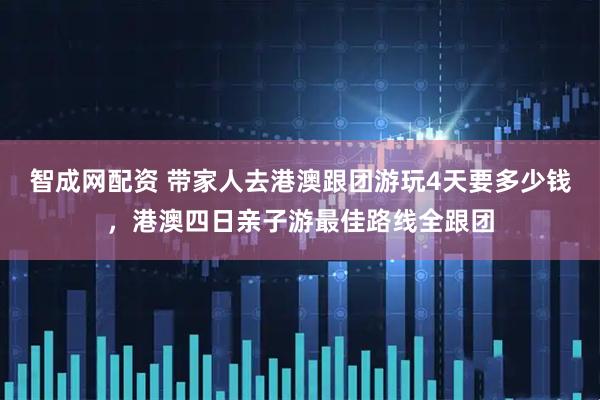 智成网配资 带家人去港澳跟团游玩4天要多少钱，港澳四日亲子游最佳路线全跟团