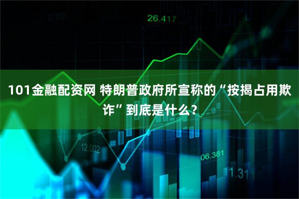 101金融配资网 特朗普政府所宣称的“按揭占用欺诈”到底是什么？