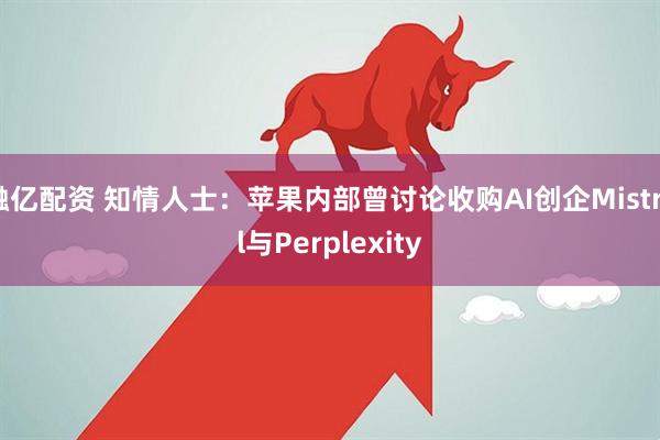 融亿配资 知情人士：苹果内部曾讨论收购AI创企Mistral与Perplexity