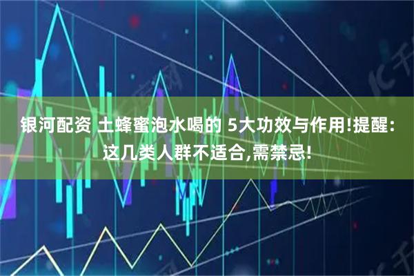 银河配资 土蜂蜜泡水喝的 5大功效与作用!提醒:这几类人群不适合,需禁忌!