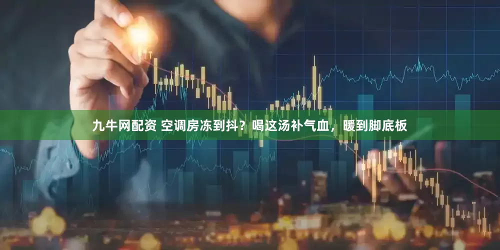九牛网配资 空调房冻到抖？喝这汤补气血，暖到脚底板