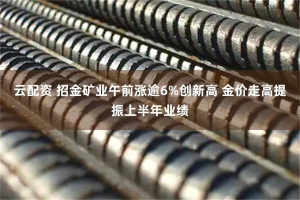 云配资 招金矿业午前涨逾6%创新高 金价走高提振上半年业绩