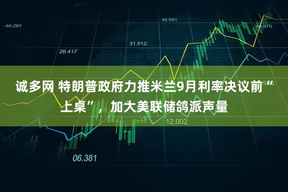 诚多网 特朗普政府力推米兰9月利率决议前“上桌”，加大美联储鸽派声量
