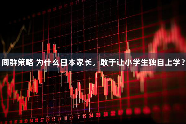 间群策略 为什么日本家长，敢于让小学生独自上学？