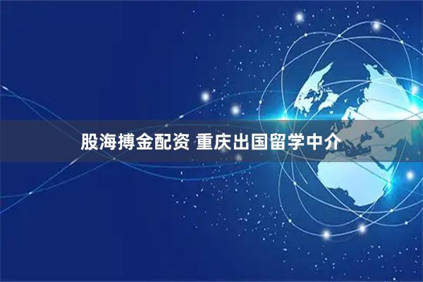 股海搏金配资 重庆出国留学中介
