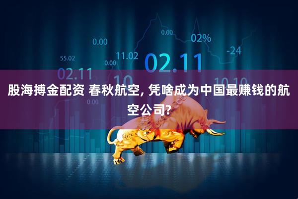 股海搏金配资 春秋航空, 凭啥成为中国最赚钱的航空公司?