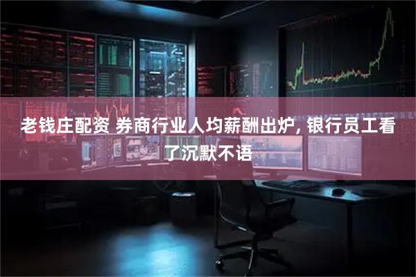 老钱庄配资 券商行业人均薪酬出炉, 银行员工看了沉默不语