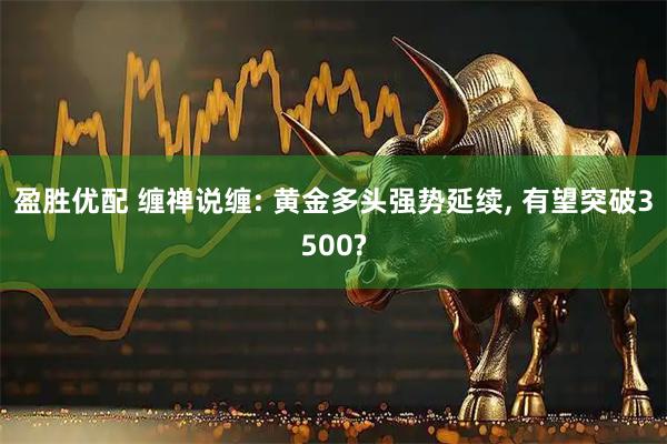 盈胜优配 缠禅说缠: 黄金多头强势延续, 有望突破3500?