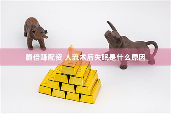 翻倍赚配资 人流术后失眠是什么原因