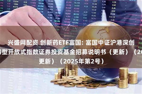 兴盛网配资 创新药ETF富国: 富国中证沪港深创新药产业交易型开放式指数证券投资基金招募说明书（更新）（2025年第2号）