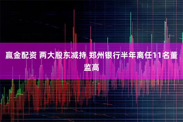 赢金配资 两大股东减持 郑州银行半年离任11名董监高