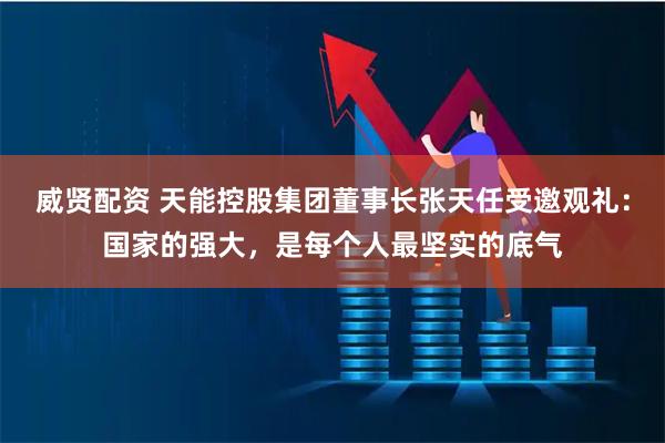 威贤配资 天能控股集团董事长张天任受邀观礼：国家的强大，是每个人最坚实的底气