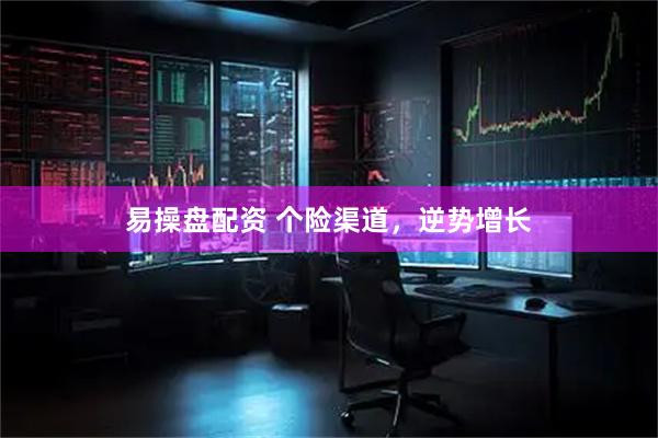 易操盘配资 个险渠道，逆势增长