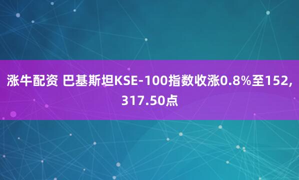 涨牛配资 巴基斯坦KSE-100指数收涨0.8%至152,317.50点