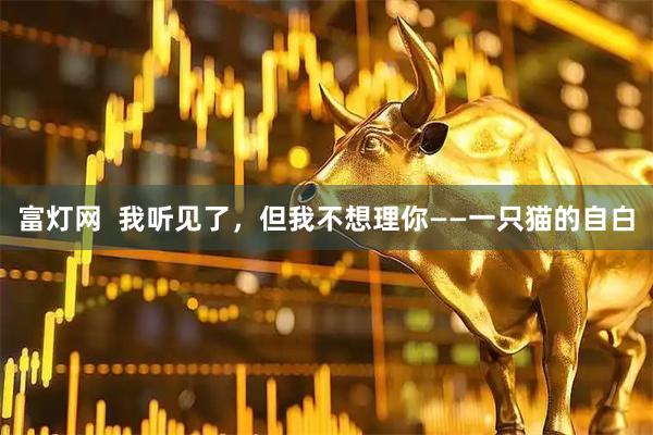 富灯网  我听见了，但我不想理你——一只猫的自白