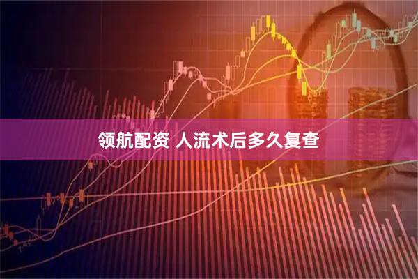 领航配资 人流术后多久复查