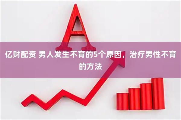 亿财配资 男人发生不育的5个原因，治疗男性不育的方法