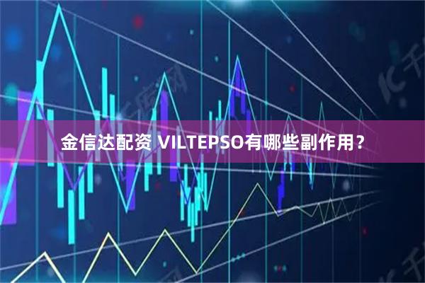 金信达配资 VILTEPSO有哪些副作用？