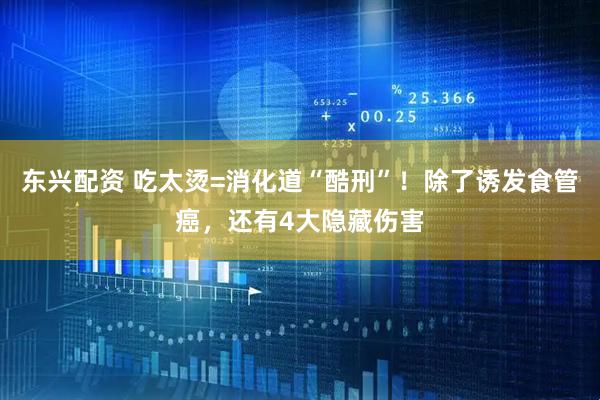 东兴配资 吃太烫=消化道“酷刑”！除了诱发食管癌，还有4大隐藏伤害