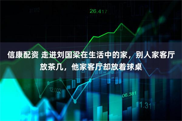 信康配资 走进刘国梁在生活中的家，别人家客厅放茶几，他家客厅却放着球桌