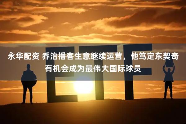 永华配资 乔治播客生意继续运营，他笃定东契奇有机会成为最伟大国际球员