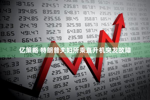 亿策略 特朗普夫妇所乘直升机突发故障