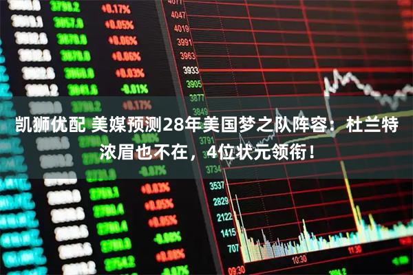 凯狮优配 美媒预测28年美国梦之队阵容：杜兰特浓眉也不在，4位状元领衔！