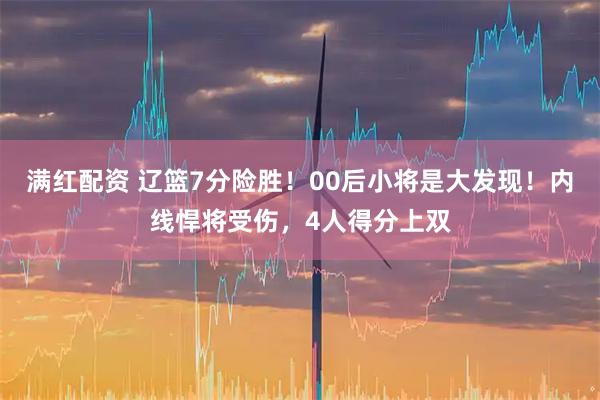 满红配资 辽篮7分险胜！00后小将是大发现！内线悍将受伤，4人得分上双