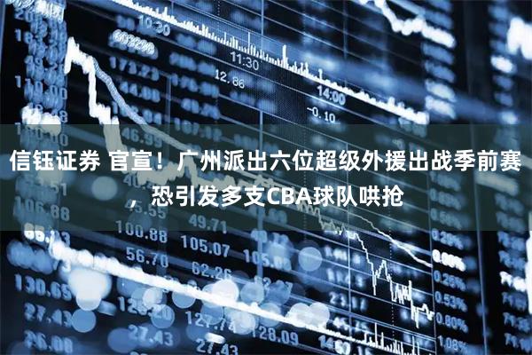 信钰证券 官宣！广州派出六位超级外援出战季前赛，恐引发多支CBA球队哄抢