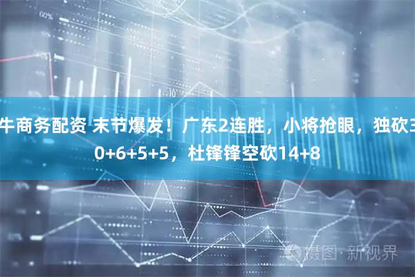 牛商务配资 末节爆发！广东2连胜，小将抢眼，独砍30+6+5+5，杜锋锋空砍14+8