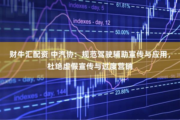 财牛汇配资 中汽协：规范驾驶辅助宣传与应用，杜绝虚假宣传与过度营销