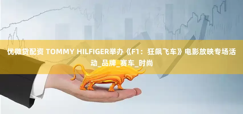 优微贷配资 TOMMY HILFIGER举办《F1：狂飙飞车》电影放映专场活动_品牌_赛车_时尚