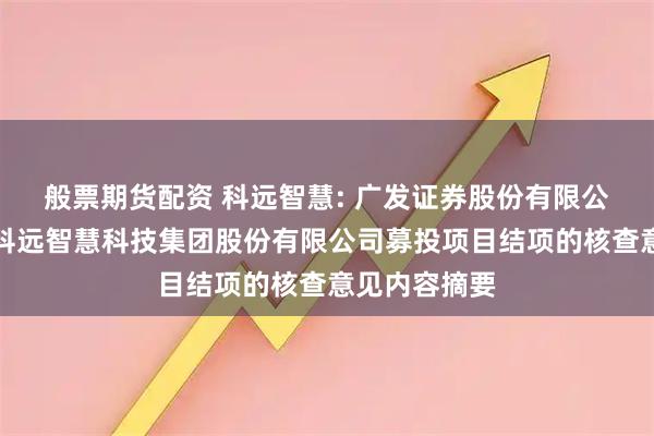 般票期货配资 科远智慧: 广发证券股份有限公司关于南京科远智慧科技集团股份有限公司募投项目结项的核查意见内容摘要
