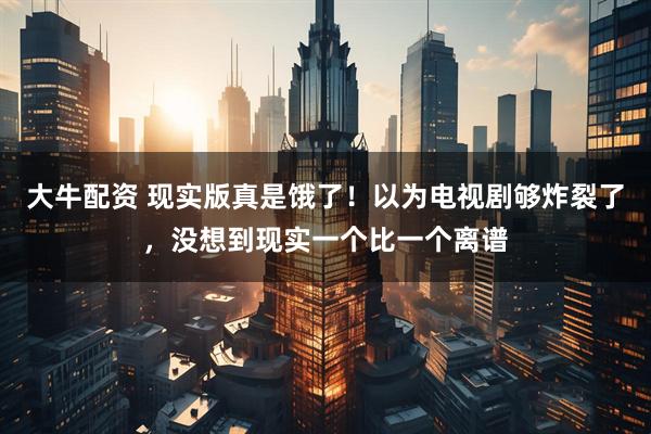 大牛配资 现实版真是饿了！以为电视剧够炸裂了，没想到现实一个比一个离谱