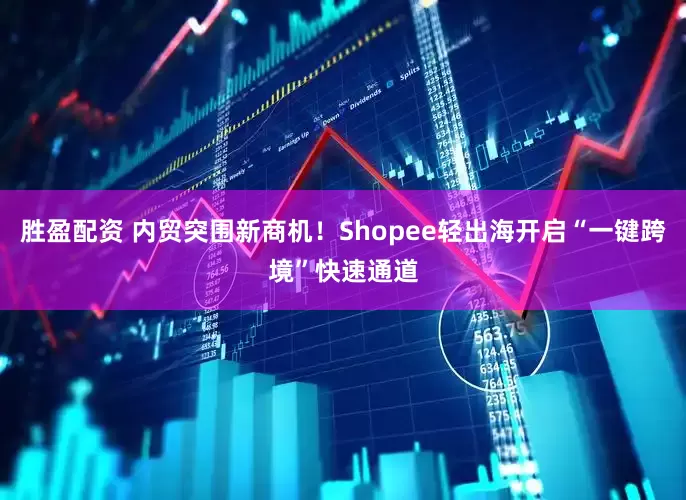 胜盈配资 内贸突围新商机！Shopee轻出海开启“一键跨境”快速通道