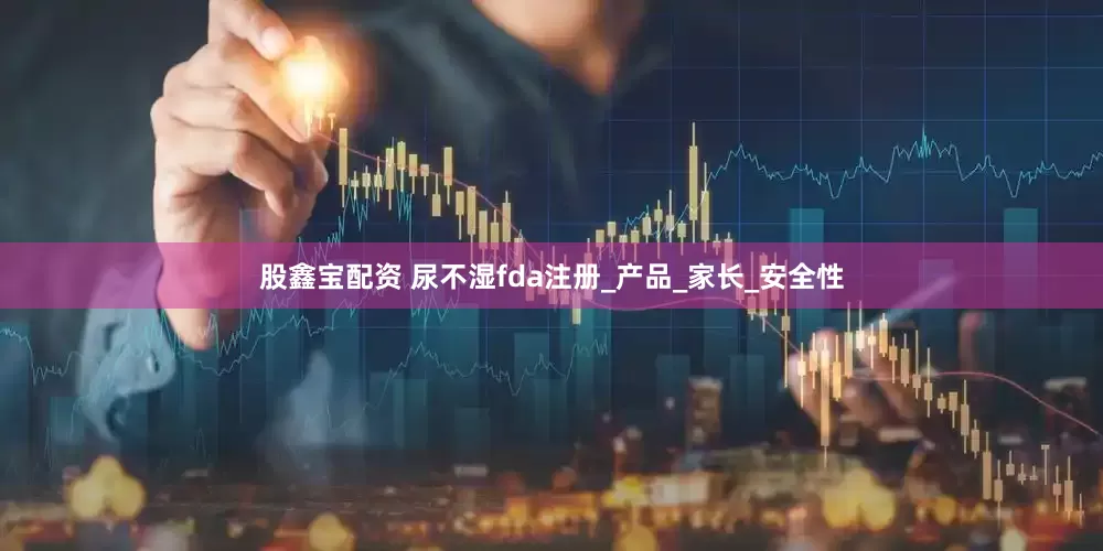 股鑫宝配资 尿不湿fda注册_产品_家长_安全性