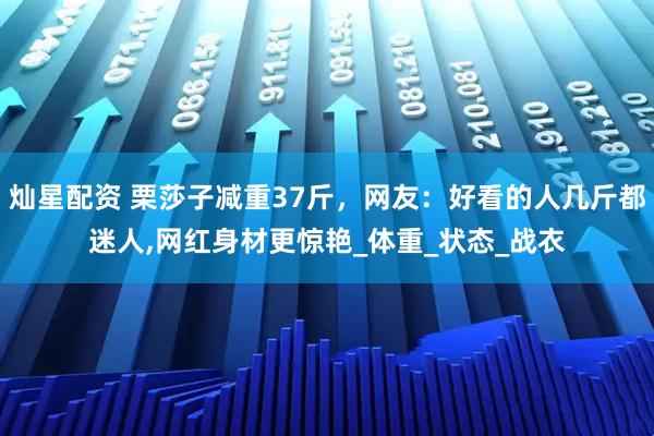 灿星配资 栗莎子减重37斤，网友：好看的人几斤都迷人,网红身材更惊艳_体重_状态_战衣