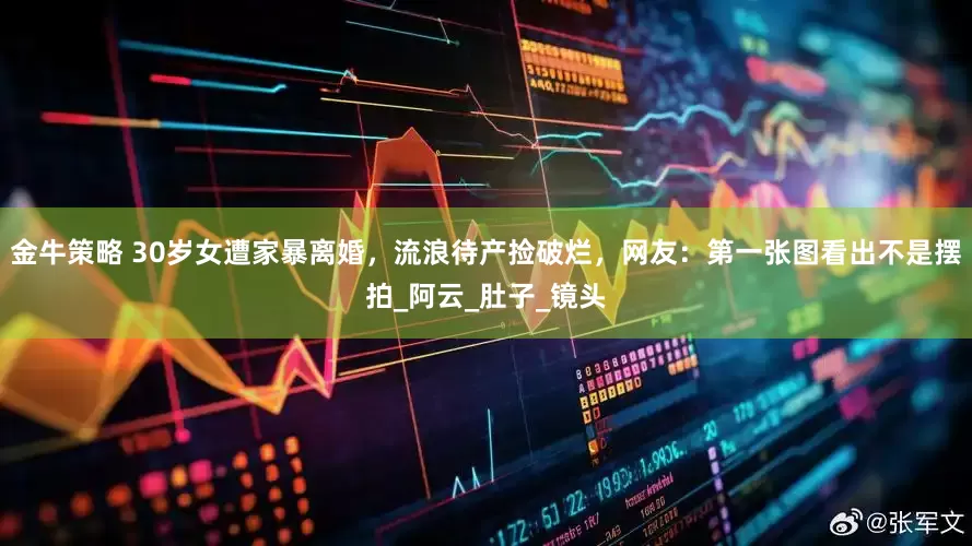 金牛策略 30岁女遭家暴离婚，流浪待产捡破烂，网友：第一张图看出不是摆拍_阿云_肚子_镜头