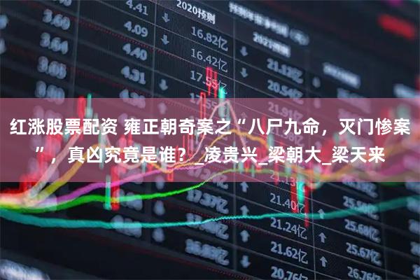 红涨股票配资 雍正朝奇案之“八尸九命，灭门惨案”，真凶究竟是谁？_凌贵兴_梁朝大_梁天来