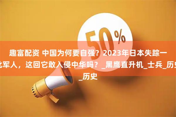 趣富配资 中国为何要自强？2023年日本失踪一批军人，这回它敢入侵中华吗？_黑鹰直升机_士兵_历史