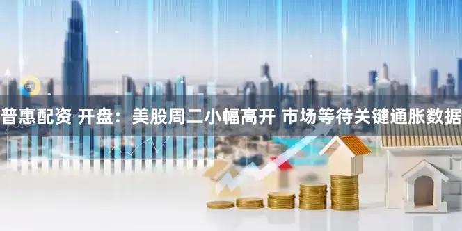 普惠配资 开盘：美股周二小幅高开 市场等待关键通胀数据