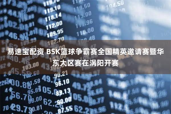 易速宝配资 BSK篮球争霸赛全国精英邀请赛暨华东大区赛在涡阳开赛