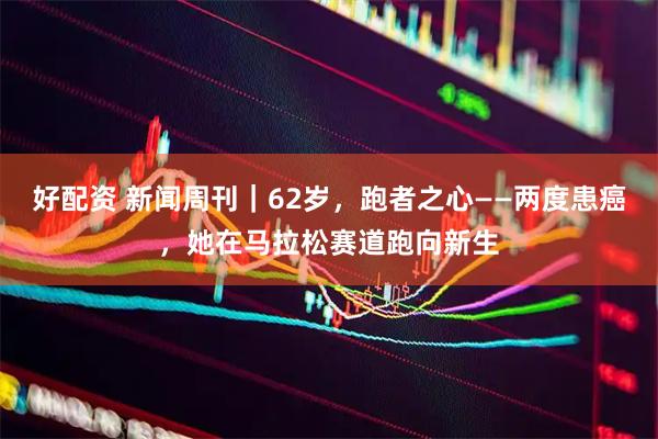 好配资 新闻周刊｜62岁，跑者之心——两度患癌，她在马拉松赛道跑向新生