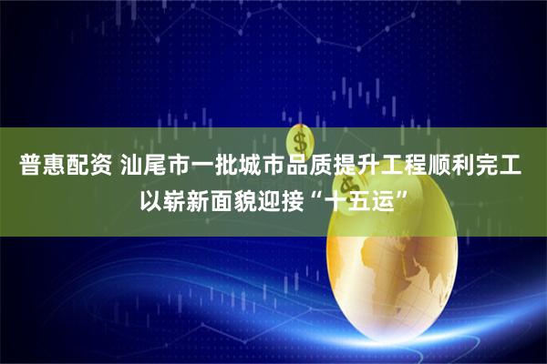 普惠配资 汕尾市一批城市品质提升工程顺利完工 以崭新面貌迎接“十五运”